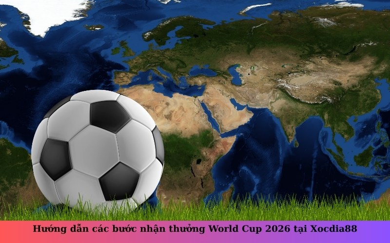 Hướng dẫn các bước nhận thưởng World Cup 2026 tại Xocdia88