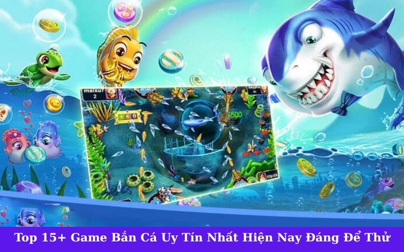 Top 15+ Game Bắn Cá Uy Tín Nhất Hiện Nay Đáng Để Thử